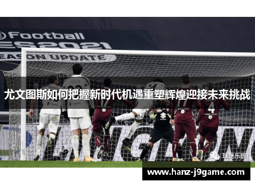 尤文图斯如何把握新时代机遇重塑辉煌迎接未来挑战 尤文图斯如何把握新时代机遇重塑辉煌迎接未来挑战