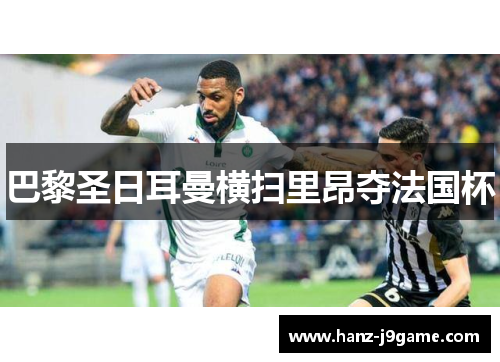 巴黎圣日耳曼横扫里昂夺法国杯 巴黎圣日耳曼横扫里昂夺法国杯