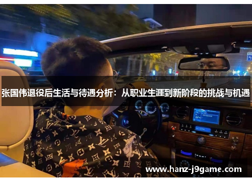 张国伟退役后生活与待遇分析：从职业生涯到新阶段的挑战与机遇