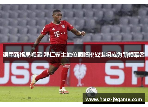 德甲新格局崛起 拜仁霸主地位面临挑战谁将成为新领军者 德甲新格局崛起 拜仁霸主地位面临挑战谁将成为新领军者