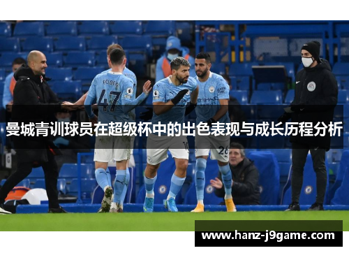 曼城青训球员在超级杯中的出色表现与成长历程分析 曼城青训球员在超级杯中的出色表现与成长历程分析