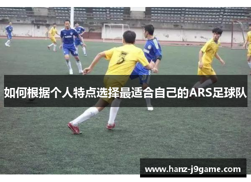 如何根据个人特点选择最适合自己的ARS足球队 如何根据个人特点选择最适合自己的ARS足球队
