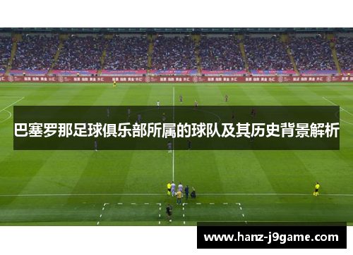 巴塞罗那足球俱乐部所属的球队及其历史背景解析 巴塞罗那足球俱乐部所属的球队及其历史背景解析