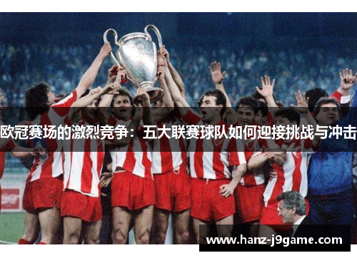 欧冠赛场的激烈竞争:五大联赛球队如何迎接挑战与冲击 欧冠赛场的激烈竞争:五大联赛球队如何迎接挑战与冲击