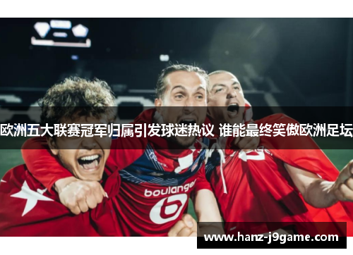 欧洲五大联赛冠军归属引发球迷热议 谁能最终笑傲欧洲足坛 欧洲五大联赛冠军归属引发球迷热议 谁能最终笑傲欧洲足坛