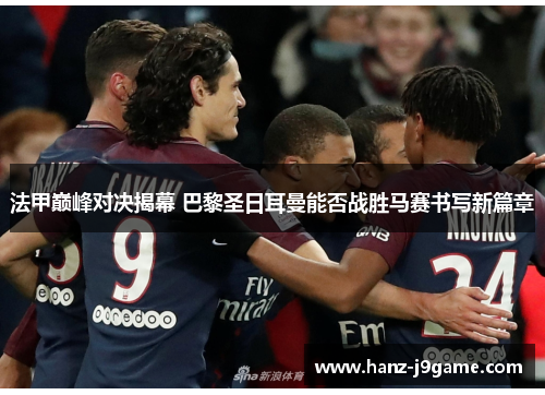 法甲巅峰对决揭幕 巴黎圣日耳曼能否战胜马赛书写新篇章