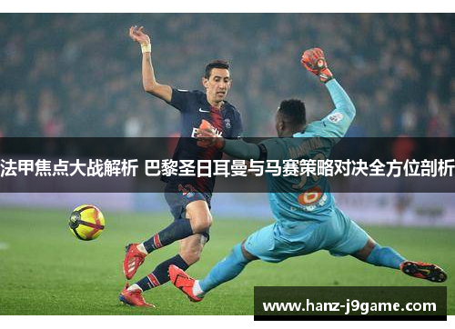 法甲焦点大战解析 巴黎圣日耳曼与马赛策略对决全方位剖析