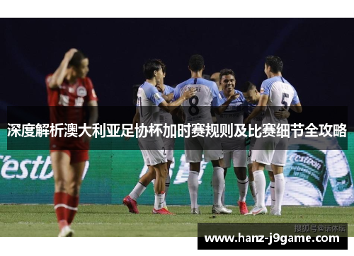 深度解析澳大利亚足协杯加时赛规则及比赛细节全攻略 深度解析澳大利亚足协杯加时赛规则及比赛细节全攻略