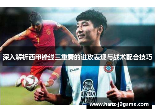 深入解析西甲锋线三重奏的进攻表现与战术配合技巧 深入解析西甲锋线三重奏的进攻表现与战术配合技巧