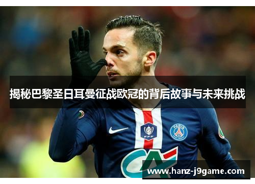 揭秘巴黎圣日耳曼征战欧冠的背后故事与未来挑战