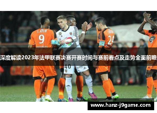 深度解读2023年法甲联赛决赛开赛时间与赛前看点及走势全面前瞻 深度解读2023年法甲联赛决赛开赛时间与赛前看点及走势全面前瞻
