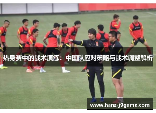 热身赛中的战术演练:中国队应对策略与战术调整解析 热身赛中的战术演练:中国队应对策略与战术调整解析