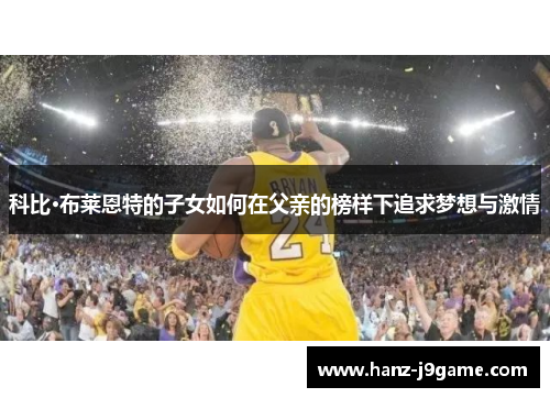 科比·布莱恩特的子女如何在父亲的榜样下追求梦想与激情 科比·布莱恩特的子女如何在父亲的榜样下追求梦想与激情