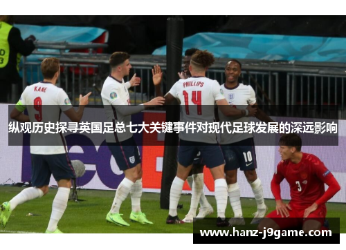 纵观历史探寻英国足总七大关键事件对现代足球发展的深远影响