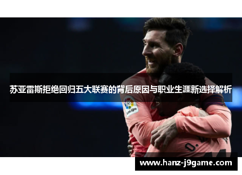 苏亚雷斯拒绝回归五大联赛的背后原因与职业生涯新选择解析