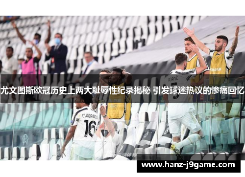 尤文图斯欧冠历史上两大耻辱性纪录揭秘 引发球迷热议的惨痛回忆