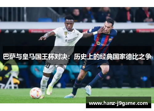 巴萨与皇马国王杯对决:历史上的经典国家德比之争 巴萨与皇马国王杯对决:历史上的经典国家德比之争