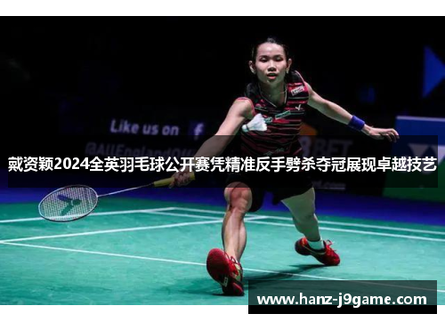 戴资颖2024全英羽毛球公开赛凭精准反手劈杀夺冠展现卓越技艺