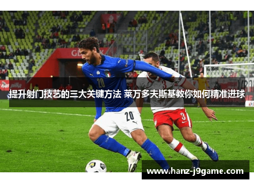 提升射门技艺的三大关键方法 莱万多夫斯基教你如何精准进球
