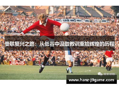 曼联复兴之路：从低谷中汲取教训重拾辉煌的历程