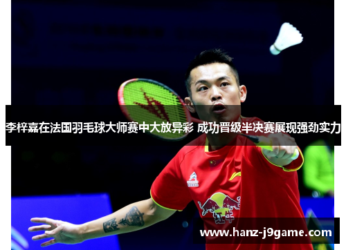 李梓嘉在法国羽毛球大师赛中大放异彩 成功晋级半决赛展现强劲实力