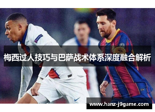 梅西过人技巧与巴萨战术体系深度融合解析 梅西过人技巧与巴萨战术体系深度融合解析