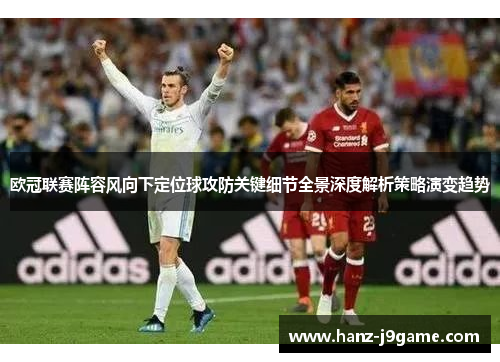 欧冠联赛阵容风向下定位球攻防关键细节全景深度解析策略演变趋势 欧冠联赛阵容风向下定位球攻防关键细节全景深度解析策略演变趋势