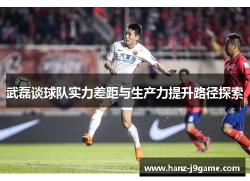 武磊谈球队实力差距与生产力提升路径探索 武磊谈球队实力差距与生产力提升路径探索