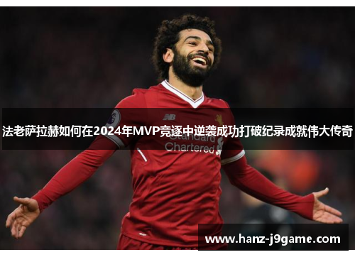 法老萨拉赫如何在2024年MVP竞逐中逆袭成功打破纪录成就伟大传奇 法老萨拉赫如何在2024年MVP竞逐中逆袭成功打破纪录成就伟大传奇