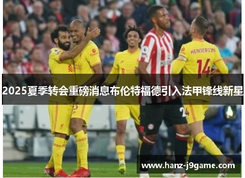 2025夏季转会重磅消息布伦特福德引入法甲锋线新星 2025夏季转会重磅消息布伦特福德引入法甲锋线新星