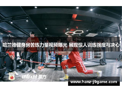 哈兰德健身房苦练力量视频曝光 展现惊人训练强度与决心 哈兰德健身房苦练力量视频曝光 展现惊人训练强度与决心