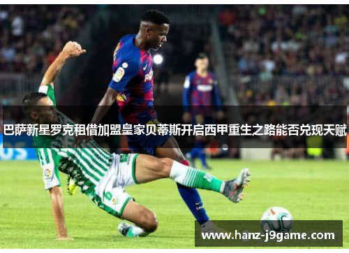 巴萨新星罗克租借加盟皇家贝蒂斯开启西甲重生之路能否兑现天赋