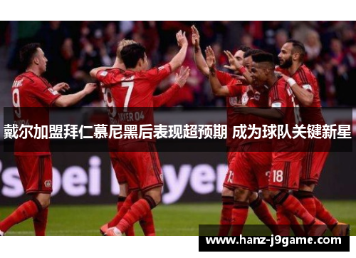 戴尔加盟拜仁慕尼黑后表现超预期 成为球队关键新星