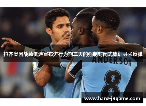拉齐奥因战绩低迷宣布进行为期三天的强制封闭式集训寻求反弹