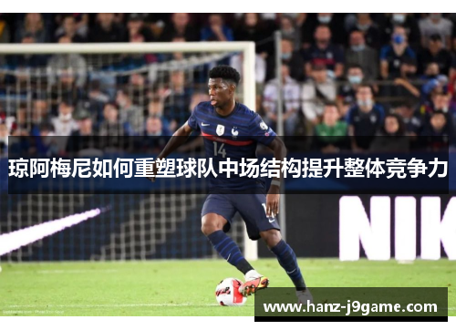 琼阿梅尼如何重塑球队中场结构提升整体竞争力