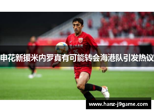申花新援米内罗真有可能转会海港队引发热议 申花新援米内罗真有可能转会海港队引发热议