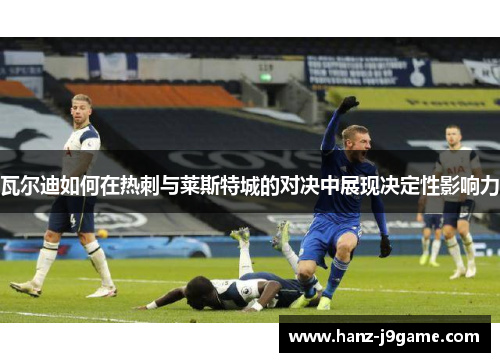 瓦尔迪如何在热刺与莱斯特城的对决中展现决定性影响力 瓦尔迪如何在热刺与莱斯特城的对决中展现决定性影响力