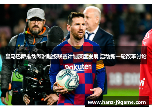 皇马巴萨推动欧洲超级联赛计划深度发展 启动新一轮改革讨论