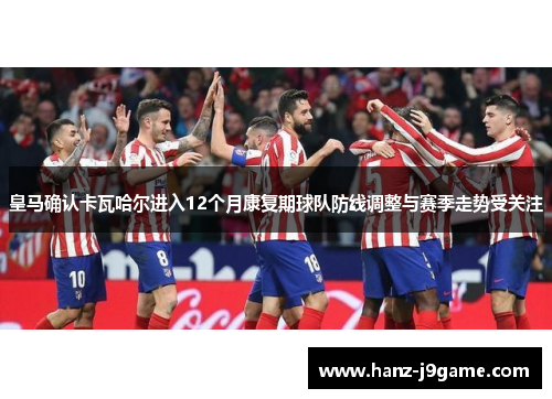 皇马确认卡瓦哈尔进入12个月康复期球队防线调整与赛季走势受关注