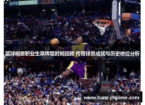 篮球明星职业生涯辉煌时刻回顾 传奇球员成就与历史地位分析