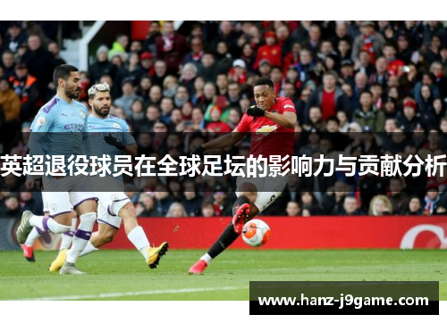 英超退役球员在全球足坛的影响力与贡献分析