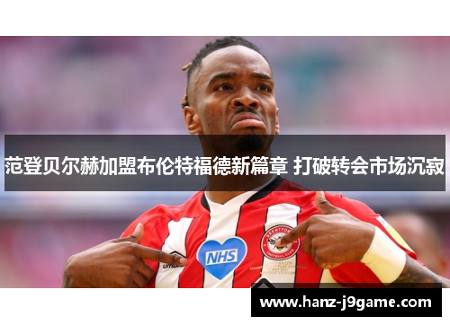 范登贝尔赫加盟布伦特福德新篇章 打破转会市场沉寂