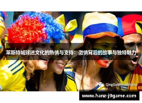 莱斯特城球迷文化的热情与支持：激情背后的故事与独特魅力