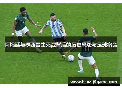 阿根廷与墨西哥生死战背后的历史恩怨与足球宿命