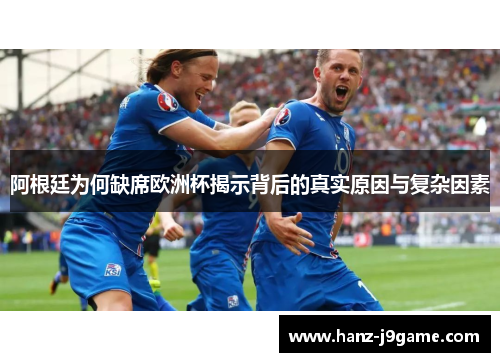 阿根廷为何缺席欧洲杯揭示背后的真实原因与复杂因素 阿根廷为何缺席欧洲杯揭示背后的真实原因与复杂因素
