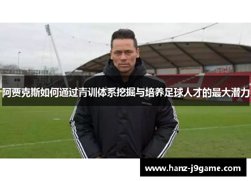 阿贾克斯如何通过青训体系挖掘与培养足球人才的最大潜力 阿贾克斯如何通过青训体系挖掘与培养足球人才的最大潜力