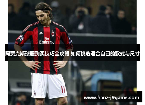 阿贾克斯球服购买技巧全攻略 如何挑选适合自己的款式与尺寸 阿贾克斯球服购买技巧全攻略 如何挑选适合自己的款式与尺寸