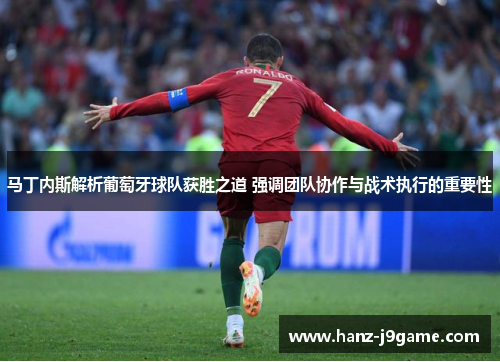 马丁内斯解析葡萄牙球队获胜之道 强调团队协作与战术执行的重要性