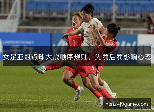 女足亚冠点球大战顺序规则，先罚后罚影响心态