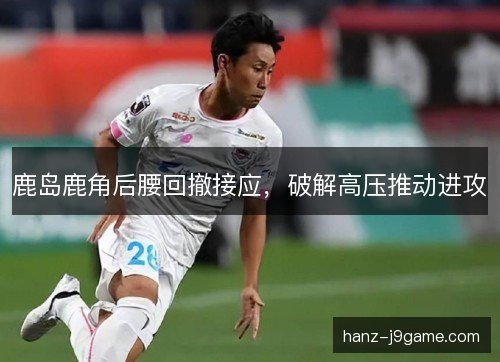 鹿岛鹿角后腰回撤接应，破解高压推动进攻